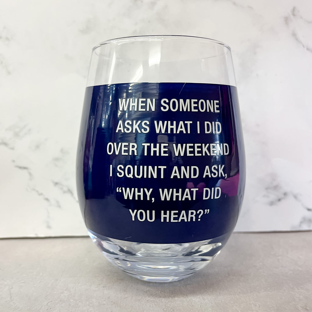 When Someone Ask What I Did Over the Weekend, I Squint and Say Why What Did You Hear? Wine Glass - Lyla's: Clothing, Decor & More - Plano Boutique