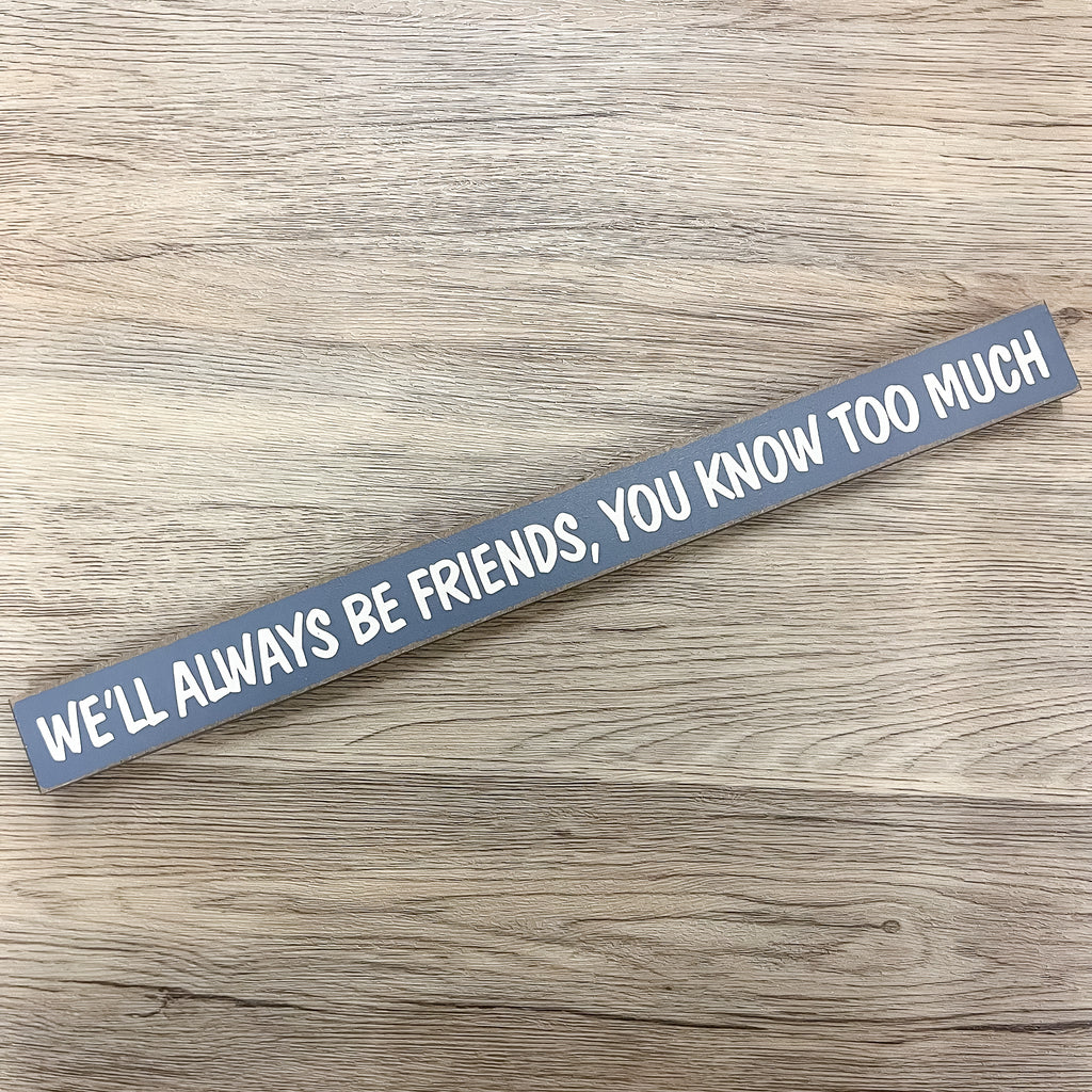 We'll Always Be Friends, You Know Too Much Skinny Sign - Lyla's: Clothing, Decor & More - Plano Boutique