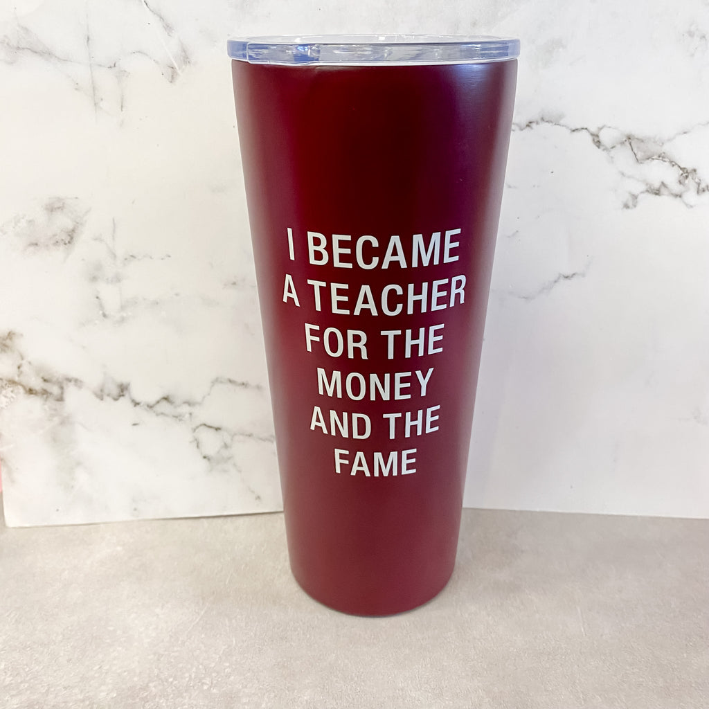 I Became a Teacher for the Money and the Fame Tumbler - Lyla's: Clothing, Decor & More - Plano Boutique